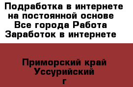 Подработка в интернете на постоянной основе - Все города Работа » Заработок в интернете   . Приморский край,Уссурийский г. о. 